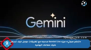 «تحكم صوتي» ميزة Gemini Live مدمجة مع تطبيقات جوجل كيف تسهل عليك مهامك اليومية
